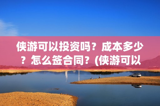 侠游可以投资吗？成本多少？怎么签合同？(侠游可以投资吗安全吗)