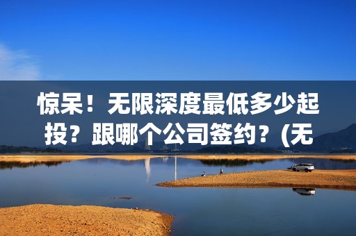 惊呆！无限深度最低多少起投？跟哪个公司签约？(无限深度改名了吗)