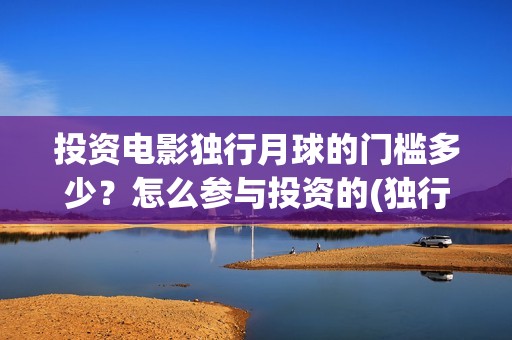 投资电影独行月球的门槛多少？怎么参与投资的(独行月球投资方)
