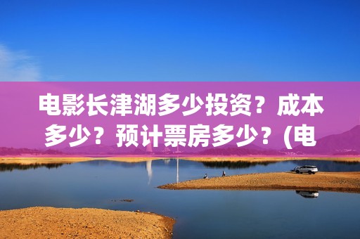 电影长津湖多少投资？成本多少？预计票房多少？(电影长津湖时长多长时间)