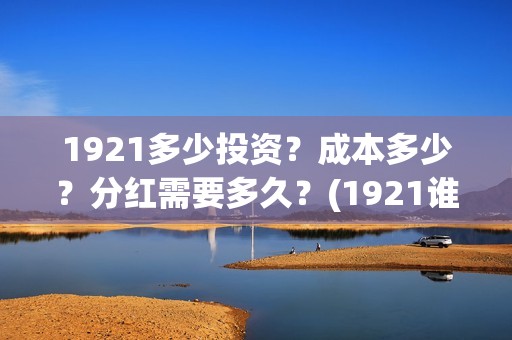 1921多少投资？成本多少？分红需要多久？(1921谁投资的)