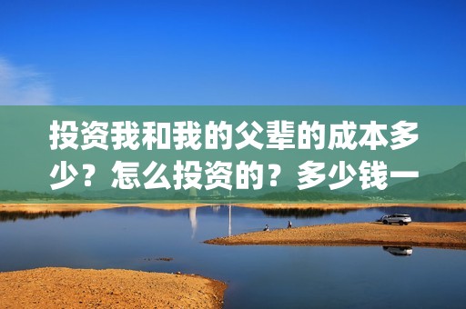 投资我和我的父辈的成本多少？怎么投资的？多少钱一份(投资我和我的父辈能赚钱吗)