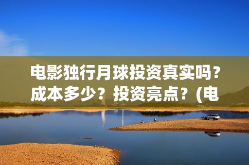 电影独行月球投资真实吗？成本多少？投资亮点？(电影 独行月球)