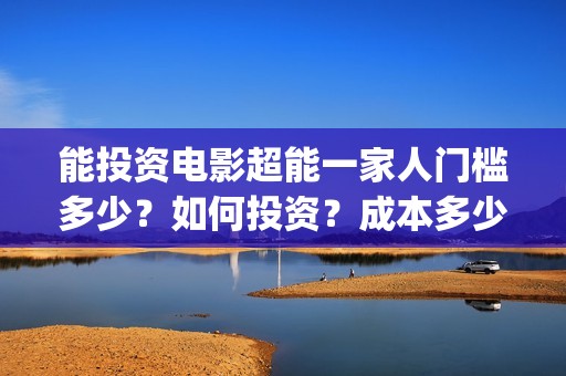 能投资电影超能一家人门槛多少？如何投资？成本多少(超能影业(北京)有限公司)