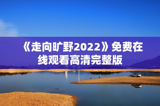 《走向旷野2022》免费在线观看高清完整版