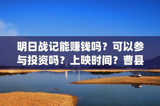 明日战记能赚钱吗？可以参与投资吗？上映时间？曹县(明日战记能赚钱嘛)
