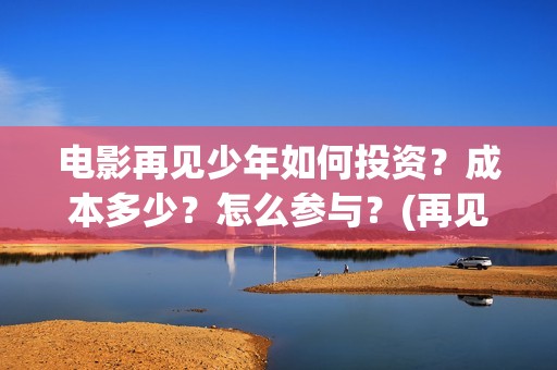 电影再见少年如何投资？成本多少？怎么参与？(再见少年的演员表)