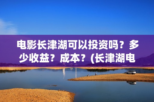 电影长津湖可以投资吗？多少收益？成本？(长津湖电影能看)