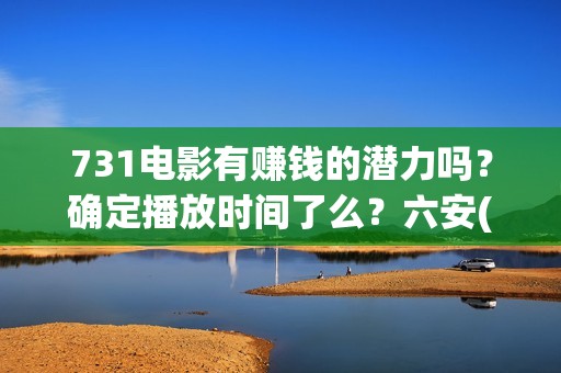 731电影有赚钱的潜力吗？确定播放时间了么？六安(731电影投资风险)