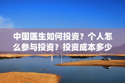中国医生如何投资？个人怎么参与投资？投资成本多少？(中国医生 投资骗局)