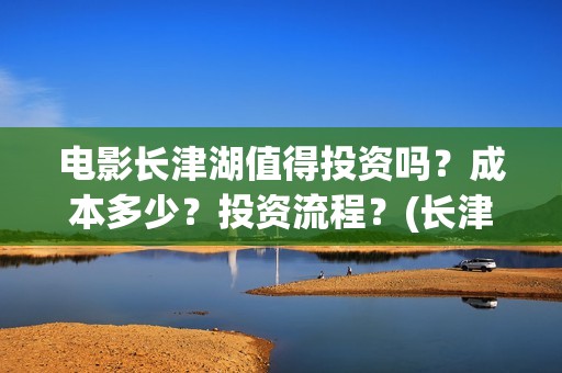 电影长津湖值得投资吗？成本多少？投资流程？(长津湖影片推介)