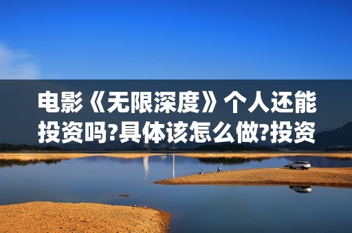 电影《无限深度》个人还能投资吗?具体该怎么做?投资价值怎么样?(无限深度电影百度百科)