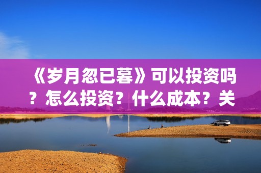 《岁月忽已暮》可以投资吗？怎么投资？什么成本？关注围脖：影视大发(岁月忽已暮txt百度网盘)