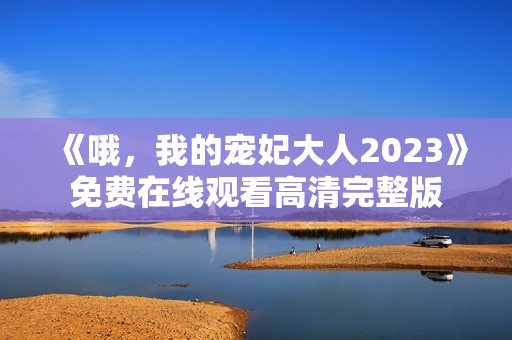 《哦，我的宠妃大人2023》免费在线观看高清完整版