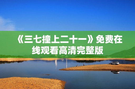 《三七撞上二十一》免费在线观看高清完整版