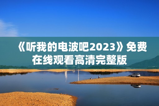 《听我的电波吧2023》免费在线观看高清完整版
