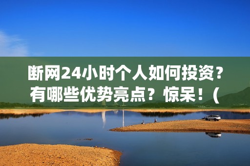 断网24小时个人如何投资？有哪些优势亮点？惊呆！(断网24小时成本多少)
