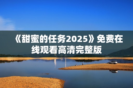 《甜蜜的任务2025》免费在线观看高清完整版