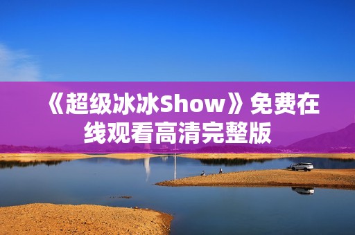 《超级冰冰Show》免费在线观看高清完整版