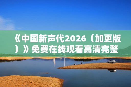 《中国新声代2026（加更版）》免费在线观看高清完整版