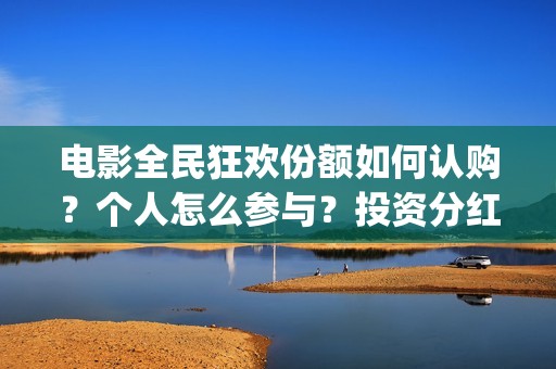 电影全民狂欢份额如何认购？个人怎么参与？投资分红怎么算？(全民狂欢电影演员)