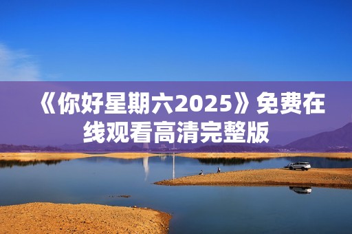 《你好星期六2025》免费在线观看高清完整版