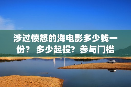 涉过愤怒的海电影多少钱一份？ 多少起投?  参与门槛高吗？(涉过愤怒的海电影免费观看完整普通话)