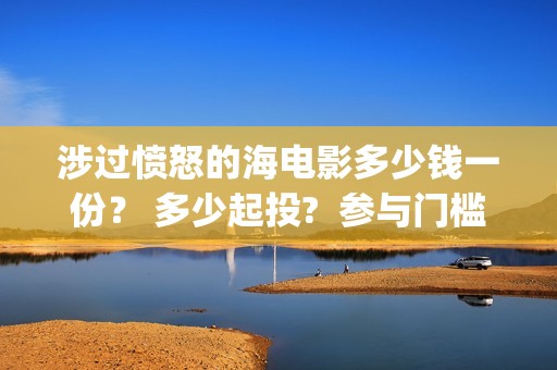 涉过愤怒的海电影多少钱一份？ 多少起投?  参与门槛高吗？(涉过愤怒的海电视剧)