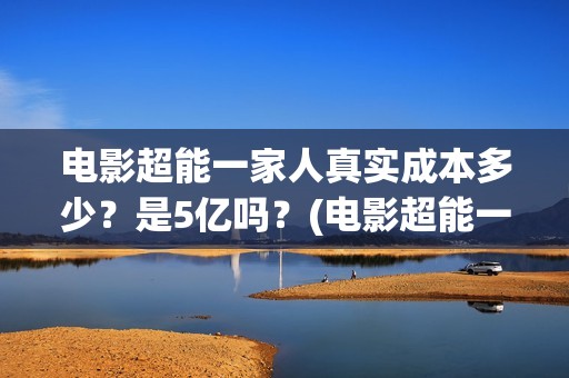 电影超能一家人真实成本多少？是5亿吗？(电影超能一家人抢先观看)