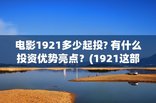 电影1921多少起投? 有什么投资优势亮点？(1921这部电影有多长时间)