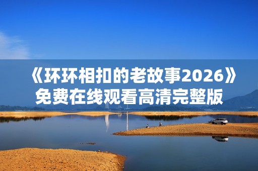 《环环相扣的老故事2026》免费在线观看高清完整版