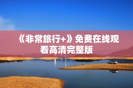 《非常旅行+》免费在线观看高清完整版