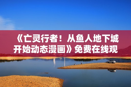 《亡灵行者！从鱼人地下城开始动态漫画》免费在线观看高清完整版