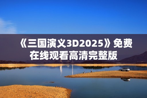 《三国演义3D2025》免费在线观看高清完整版