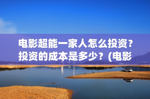 电影超能一家人怎么投资？投资的成本是多少？(电影超能一家人演员表)