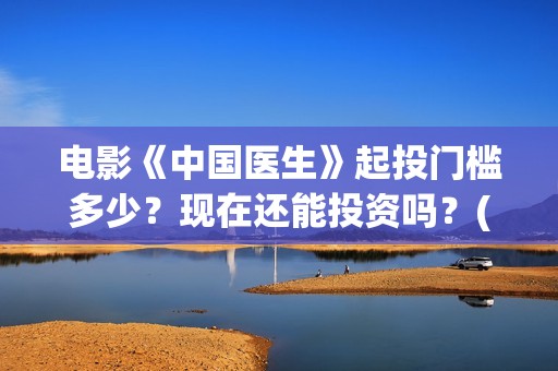 电影《中国医生》起投门槛多少？现在还能投资吗？(帮我找一下中国医生电影)