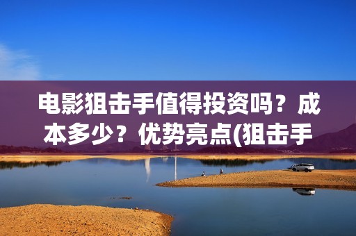 电影狙击手值得投资吗？成本多少？优势亮点(狙击手电影看了无数,唯有这部评价高达9.7分,我服了)
