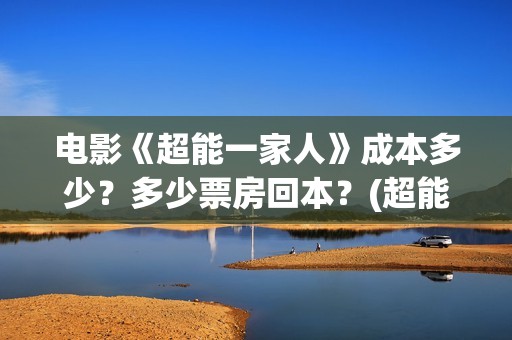 电影《超能一家人》成本多少？多少票房回本？(超能一家外国电影免费观看)