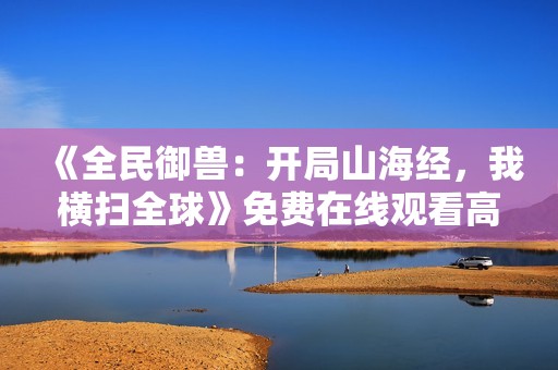 《全民御兽：开局山海经，我横扫全球》免费在线观看高清完整版