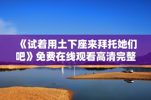 《试着用土下座来拜托她们吧》免费在线观看高清完整版