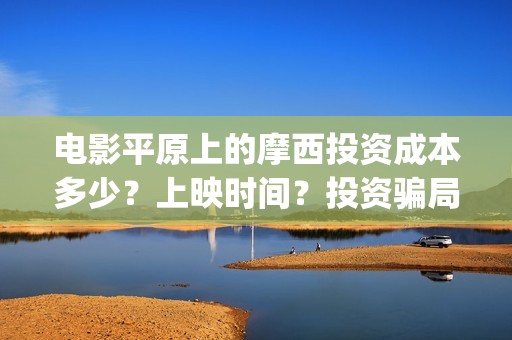 电影平原上的摩西投资成本多少？上映时间？投资骗局(电影平原上的摩西内容简介)