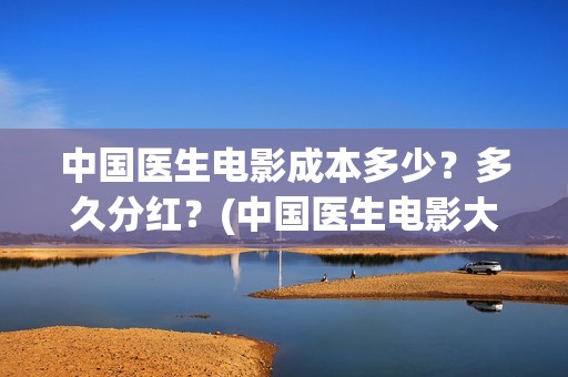 中国医生电影成本多少？多久分红？(中国医生电影大致内容)