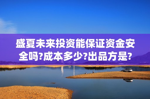 盛夏未来投资能保证资金安全吗?成本多少?出品方是? (盛夏未来投资能赚钱吗)