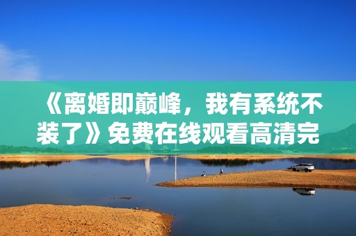 《离婚即巅峰，我有系统不装了》免费在线观看高清完整版