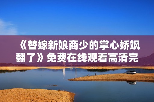 《替嫁新娘商少的掌心娇飒翻了》免费在线观看高清完整版