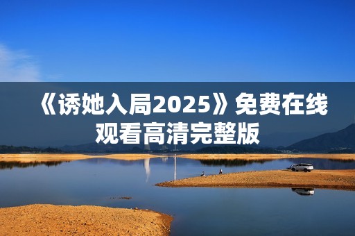 《诱她入局2025》免费在线观看高清完整版