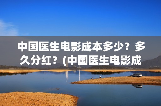 中国医生电影成本多少？多久分红？(中国医生电影成本)