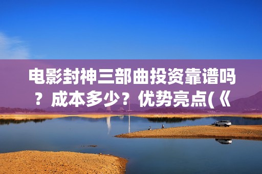 电影封神三部曲投资靠谱吗？成本多少？优势亮点(《封神2:战火西岐》)