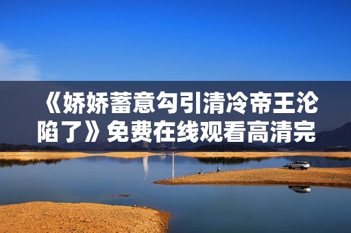 《娇娇蓄意勾引清冷帝王沦陷了》免费在线观看高清完整版