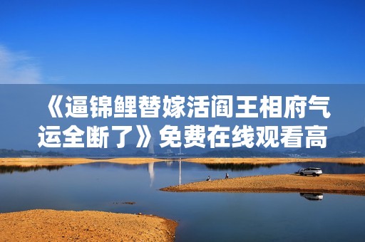 《逼锦鲤替嫁活阎王相府气运全断了》免费在线观看高清完整版